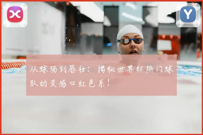 从球场到唇妆:揭秘世界杯热门球队的灵感口红色系!