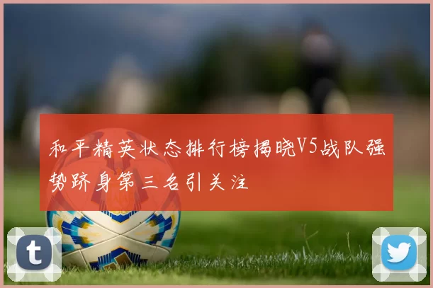 和平精英状态排行榜揭晓V5战队强势跻身第三名引关注