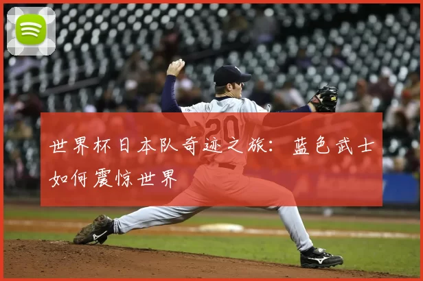 世界杯日本队奇迹之旅：蓝色武士如何震惊世界
