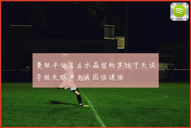 曼联半场落后水晶宫约罗防守失误导致失球卢克肖因伤退场