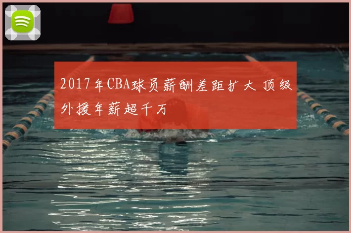 2017年CBA球员薪酬差距扩大 顶级外援年薪超千万