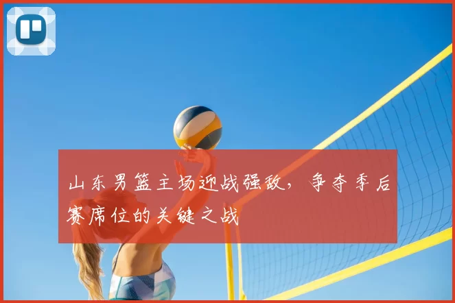 山东男篮主场迎战强敌，争夺季后赛席位的关键之战