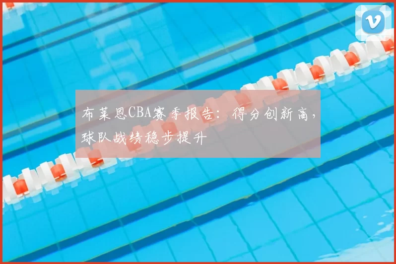 布莱恩CBA赛季报告：得分创新高，球队战绩稳步提升