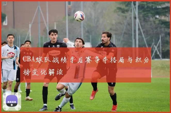 CBA球队战绩季后赛争夺格局与积分榜变化解读