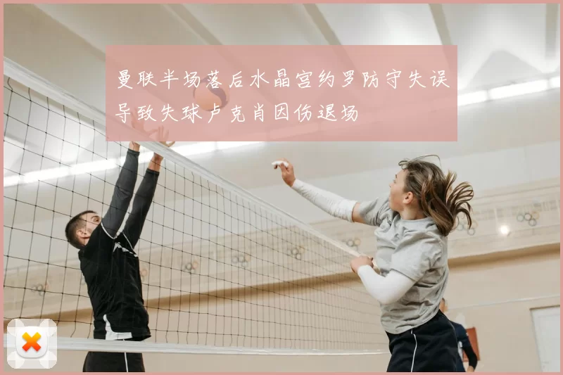 曼联半场落后水晶宫约罗防守失误导致失球卢克肖因伤退场
