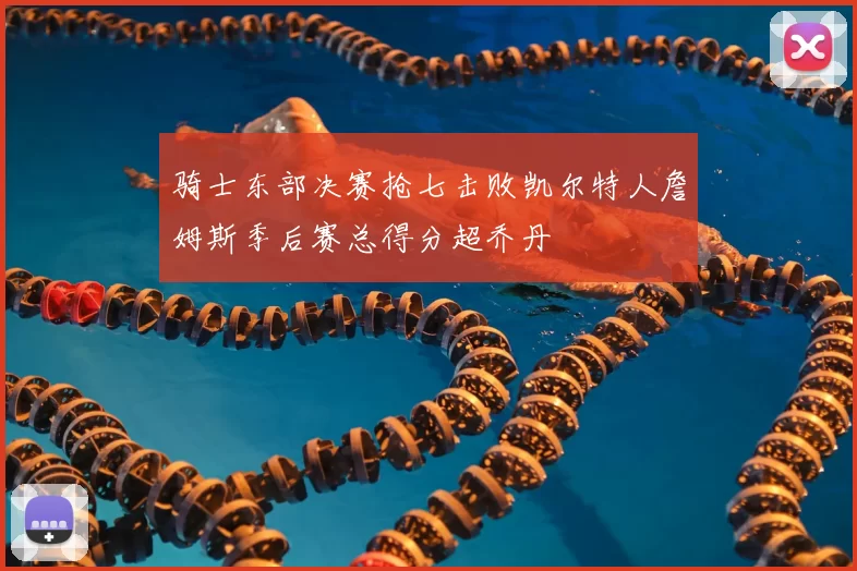 骑士东部决赛抢七击败凯尔特人詹姆斯季后赛总得分超乔丹