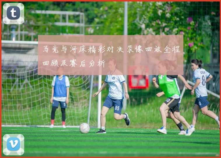 马竞与河床精彩对决录像回放全程回顾及赛后分析
