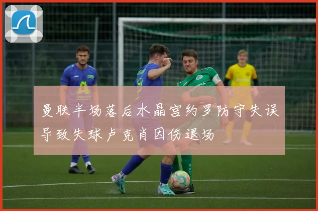 曼联半场落后水晶宫约罗防守失误导致失球卢克肖因伤退场