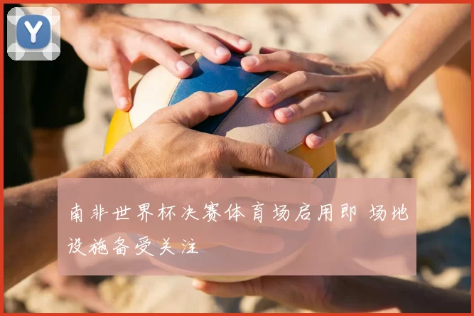 南非世界杯决赛体育场启用即 场地设施备受关注