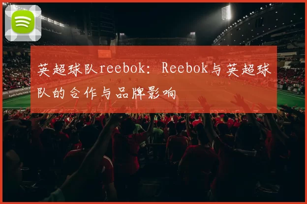 英超球队reebok：Reebok与英超球队的合作与品牌影响