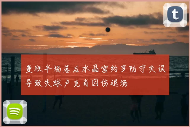 曼联半场落后水晶宫约罗防守失误导致失球卢克肖因伤退场