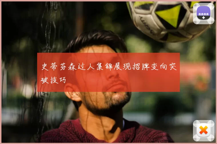 史蒂芬森过人集锦展现招牌变向突破技巧