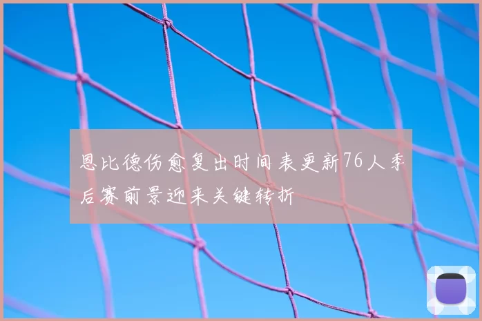 恩比德伤愈复出时间表更新76人季后赛前景迎来关键转折