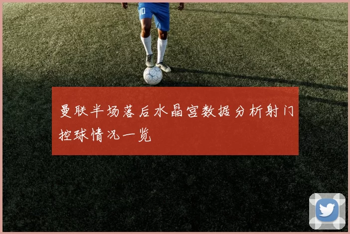 曼联半场落后水晶宫数据分析射门控球情况一览