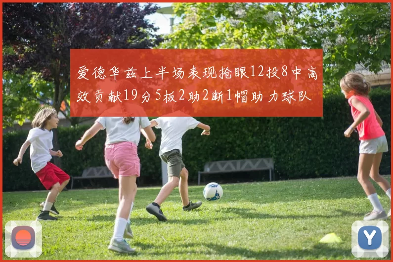 爱德华兹上半场表现抢眼12投8中高效贡献19分5板2助2断1帽助力球队