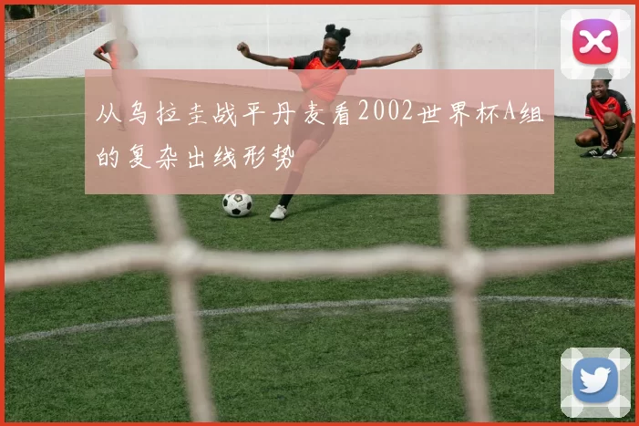 从乌拉圭战平丹麦看2002世界杯A组的复杂出线形势