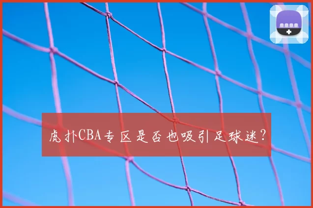 虎扑CBA专区是否也吸引足球迷？