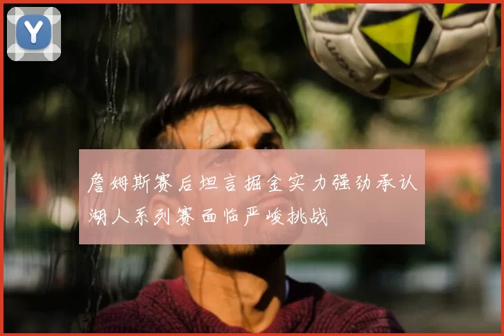 詹姆斯赛后坦言掘金实力强劲承认湖人系列赛面临严峻挑战