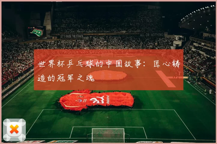 世界杯乒乓球的中国故事：匠心铸造的冠军之魂