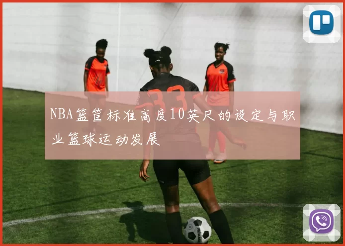 NBA篮筐标准高度10英尺的设定与职业篮球运动发展