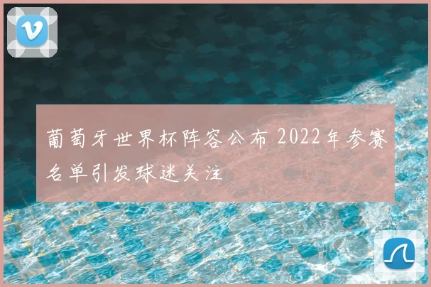 葡萄牙世界杯阵容公布 2022年参赛名单引发球迷关注