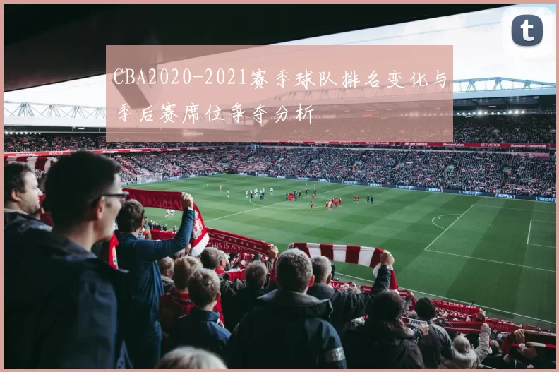 CBA2020-2021赛季球队排名变化与季后赛席位争夺分析