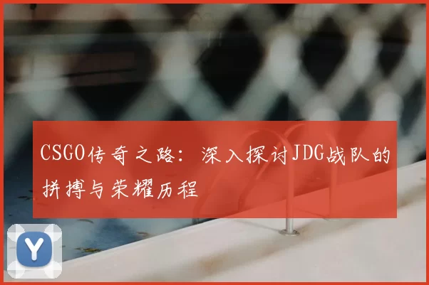 CSGO传奇之路：深入探讨JDG战队的拼搏与荣耀历程