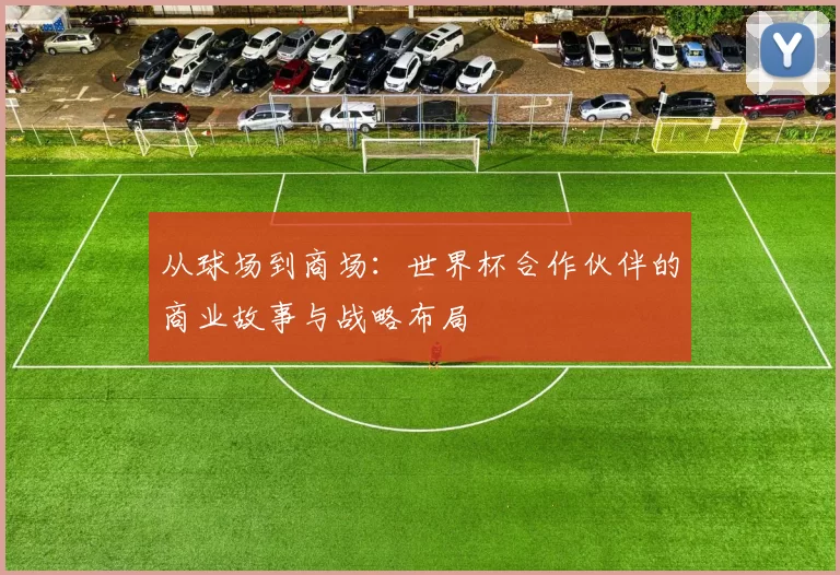 从球场到商场:世界杯合作伙伴的商业故事与战略布局