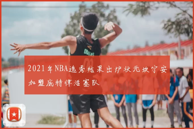 2021年NBA选秀结果出炉状元坎宁安加盟底特律活塞队