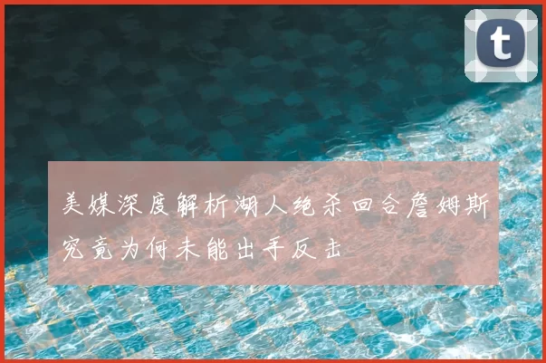 美媒深度解析湖人绝杀回合詹姆斯究竟为何未能出手反击