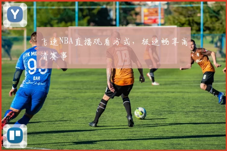 飞速NBA直播观看方式，极速畅享高清赛事