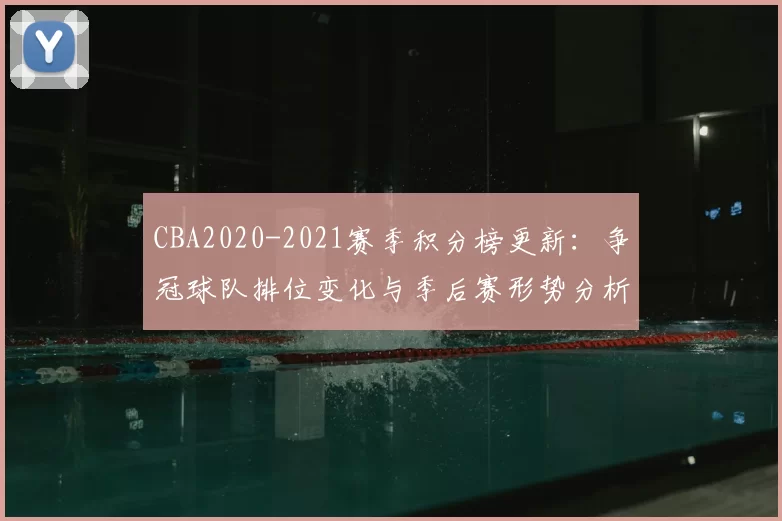 CBA2020-2021赛季积分榜更新：争冠球队排位变化与季后赛形势分析