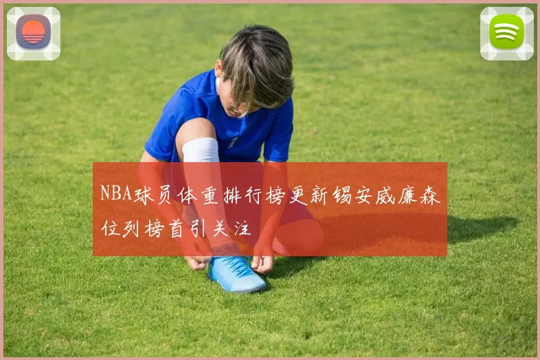 NBA球员体重排行榜更新锡安威廉森位列榜首引关注