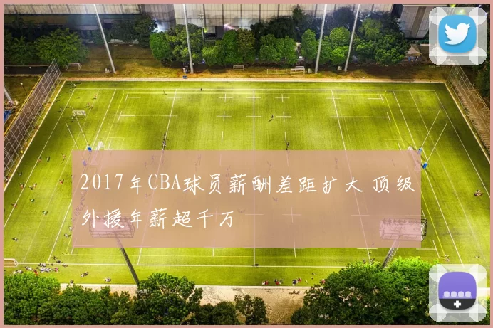 2017年CBA球员薪酬差距扩大 顶级外援年薪超千万